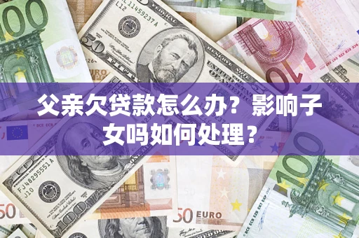 北京父亲欠贷款怎么办？影响子女吗如何处理？