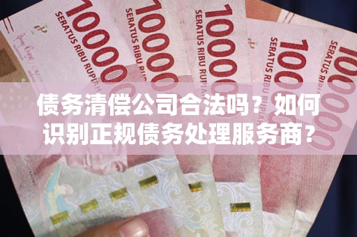 北京债务清偿公司合法吗？如何识别正规债务处理服务商？