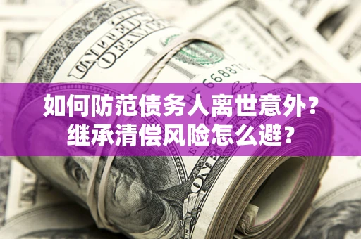 北京如何防范债务人离世意外？继承清偿风险怎么避？