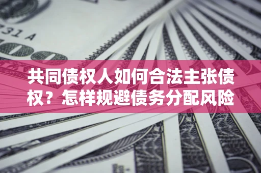 北京共同债权人如何合法主张债权？怎样规避债务分配风险？