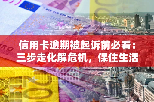 北京信用卡逾期被起诉前必看：三步走化解危机，保住生活尊严
