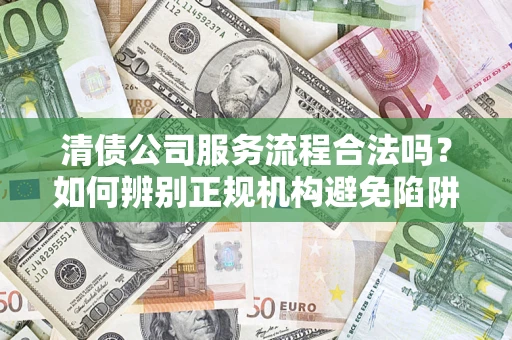 北京清债公司服务流程合法吗？如何辨别正规机构避免陷阱？