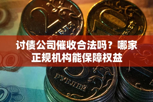 北京讨债公司催收合法吗？哪家正规机构能保障权益