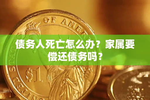 北京债务人死亡怎么办？家属要偿还债务吗？