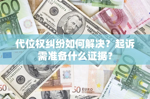 北京代位权纠纷如何解决？起诉需准备什么证据？