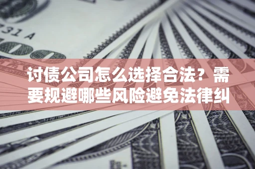 北京讨债公司怎么选择合法?需要规避哪些风险避免法律纠纷? 北京讨债公司怎么选择合法?需要规避哪些风险避免法律纠纷?