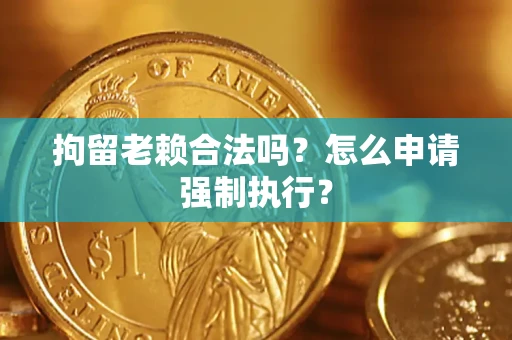 北京拘留老赖合法吗？怎么申请强制执行？