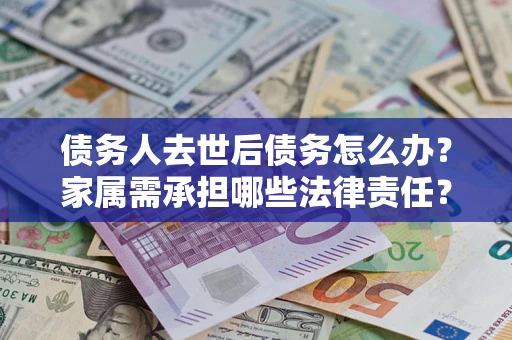 北京债务人去世后债务怎么办？家属需承担哪些法律责任？