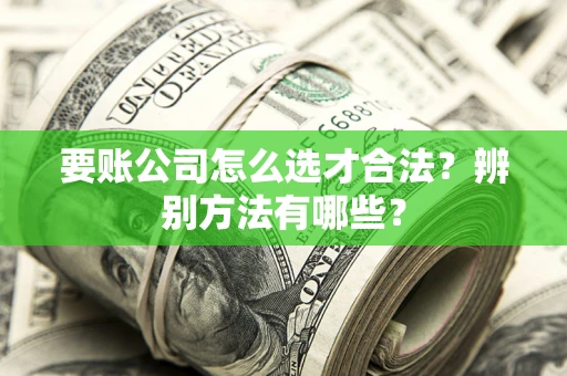 北京要账公司怎么选才合法？辨别方法有哪些？