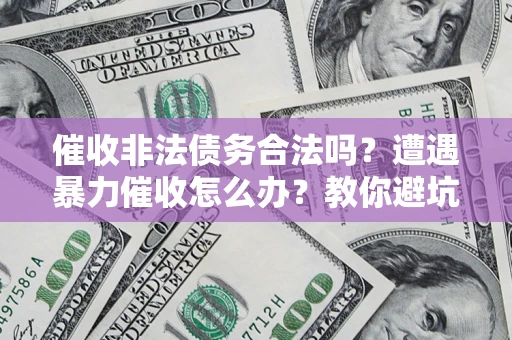 北京催收非法债务合法吗？遭遇暴力催收怎么办？教你避坑指南！