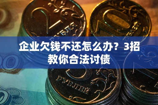 北京企业欠钱不还怎么办？3招教你合法讨债