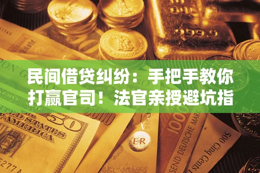 北京民间借贷纠纷：手把手教你打赢官司！法官亲授避坑指南