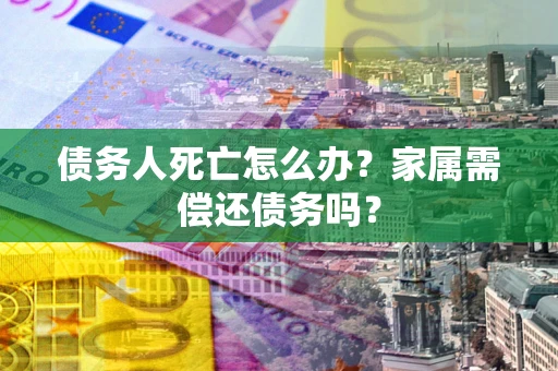 北京债务人死亡怎么办？家属需偿还债务吗？