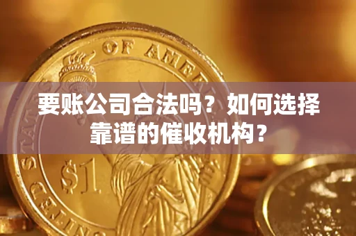 北京要账公司合法吗？如何选择靠谱的催收机构？