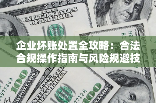 北京企业坏账处置全攻略：合法合规操作指南与风险规避技巧解析