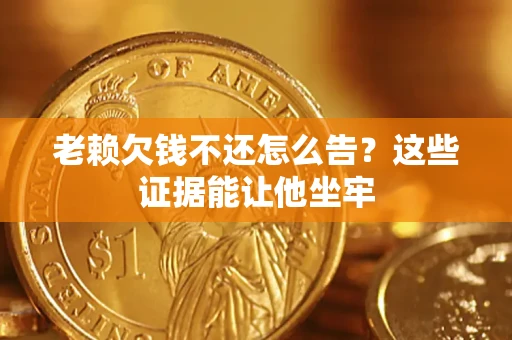 北京老赖欠钱不还怎么告？这些证据能让他坐牢