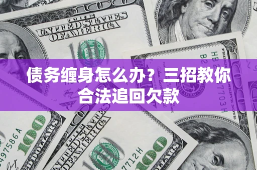 北京债务缠身怎么办？三招教你合法追回欠款