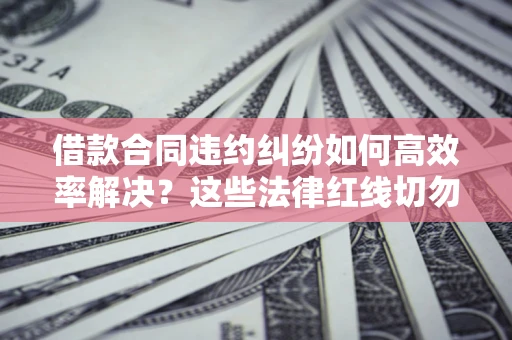 北京借款合同违约纠纷如何高效率解决？这些法律红线切勿触碰