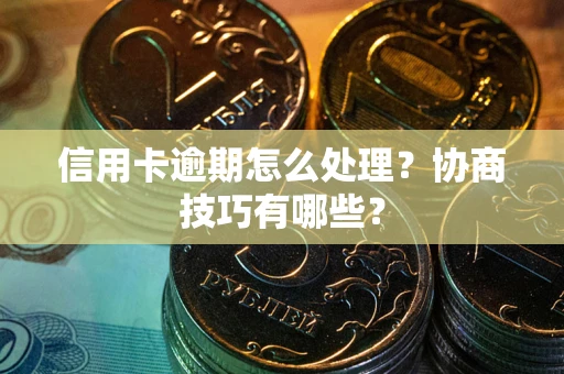 北京信用卡逾期怎么处理？协商技巧有哪些？
