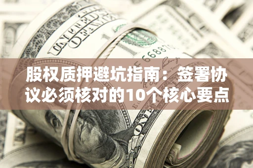 北京股权质押避坑指南:签署协议必须核对的10个核心要点 北京股权质押避坑指南:签署协议必须核对的10个核心要点