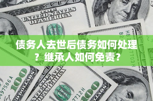 北京债务人去世后债务如何处理？继承人如何免责？