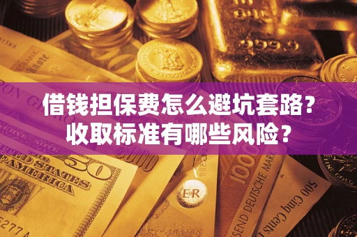 北京借钱担保费怎么避坑套路?收取标准有哪些风险? 北京借钱担保费怎么避坑套路?收取标准有哪些风险?