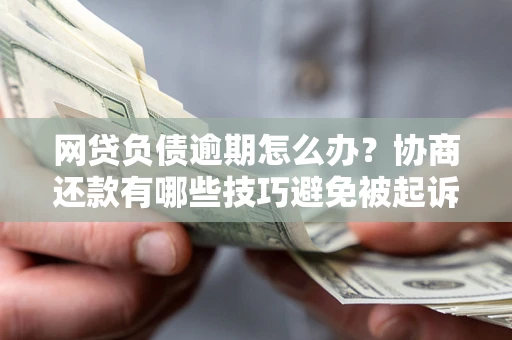北京网贷负债逾期怎么办？协商还款有哪些技巧避免被起诉？