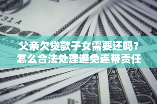 北京父亲欠贷款子女需要还吗？怎么合法处理避免连带责任？