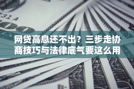 北京网贷高息还不出？三步走协商技巧与法律底气要这么用