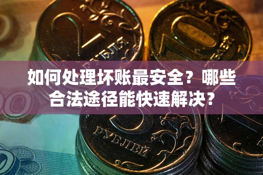 北京如何处理坏账最安全？哪些合法途径能快速解决？