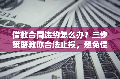 北京借款合同违约怎么办？三步策略教你合法止损，避免债务危机升级