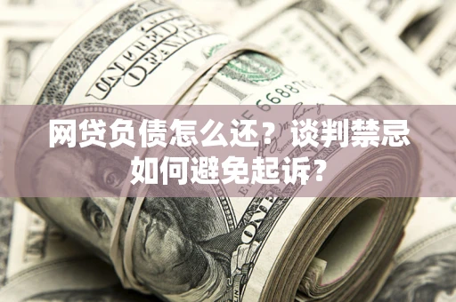 北京网贷负债怎么还？谈判禁忌如何避免起诉？