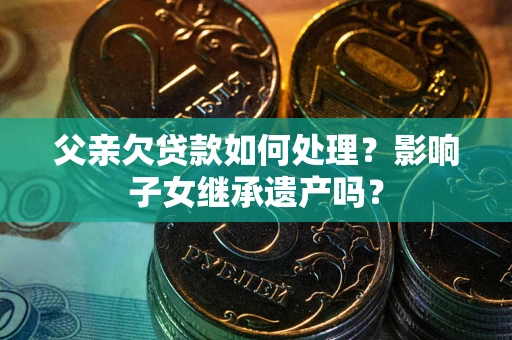北京父亲欠贷款如何处理?影响子女继承遗产吗? 北京父亲欠贷款如何处理?影响子女继承遗产吗?