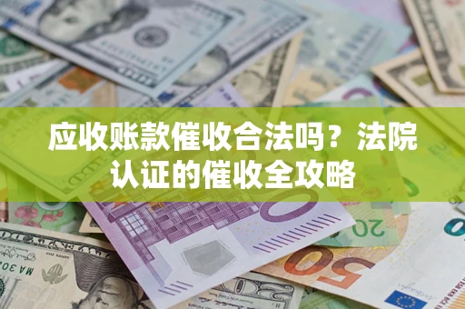 北京应收账款催收合法吗？法院认证的催收全攻略