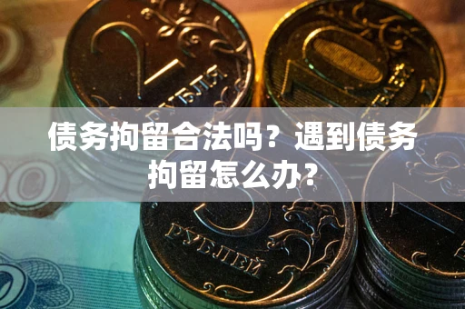 北京债务拘留合法吗？遇到债务拘留怎么办？