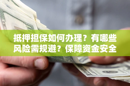 北京抵押担保如何办理？有哪些风险需规避？保障资金安全