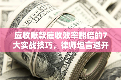 北京应收账款催收效率翻倍的7大实战技巧，律师坦言避开这些法律雷区最关键