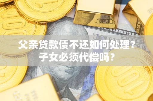 北京父亲贷款债不还如何处理？子女必须代偿吗？