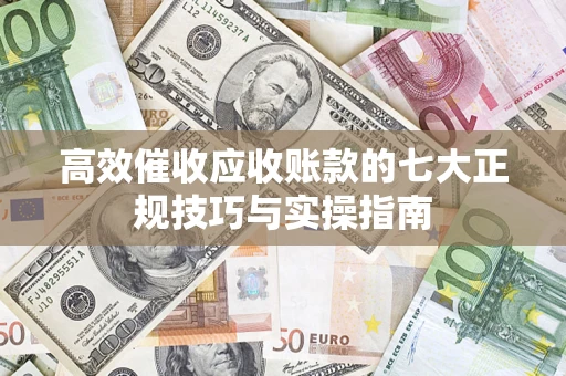 北京高效催收应收账款的七大正规技巧与实操指南