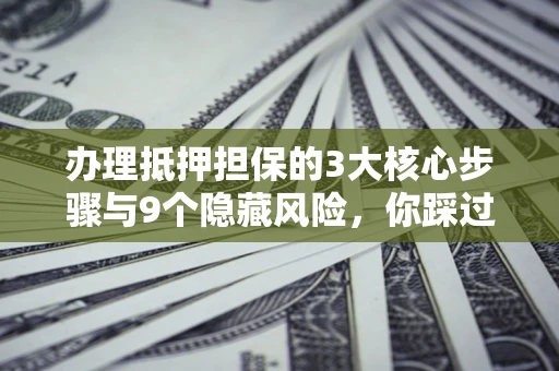北京办理抵押担保的3大核心步骤与9个隐藏风险，你踩过哪个坑？