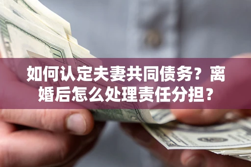 北京如何认定夫妻共同债务？离婚后怎么处理责任分担？