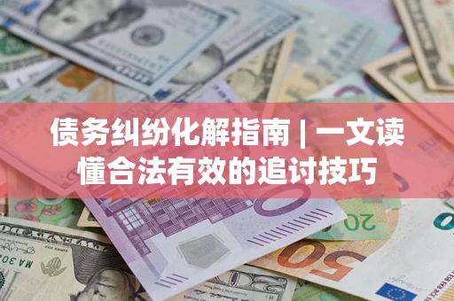 北京债务纠纷化解指南 | 一文读懂合法有效的追讨技巧