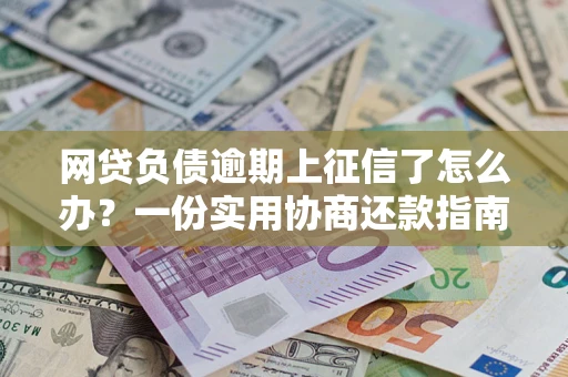 北京网贷负债逾期上征信了怎么办？一份实用协商还款指南请收好