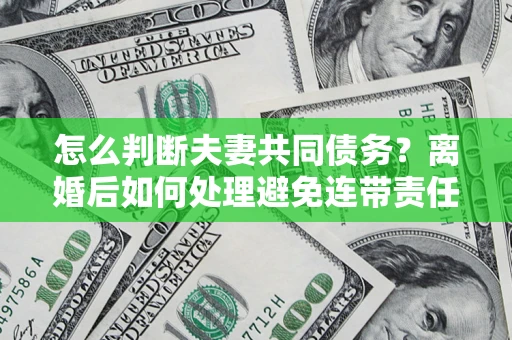 北京怎么判断夫妻共同债务？离婚后如何处理避免连带责任？