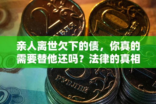 北京亲人离世欠下的债，你真的需要替他还吗？法律的真相或许与你想的不一样